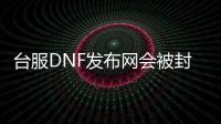 台服DNF发布网会被封吗（dnf台服是什么意思）