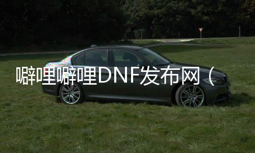 噼哩噼哩DNF发布网（噼哩噼哩!）