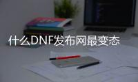 什么DNF发布网最变态