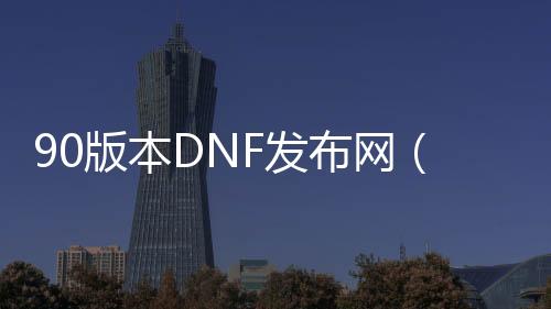 90版本DNF发布网（90版本DNF发布网）