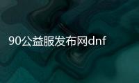 90公益服发布网dnf（dnf公益服发布网哪个有人气）