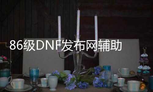 86级DNF发布网辅助（60版本DNF发布网辅助群）