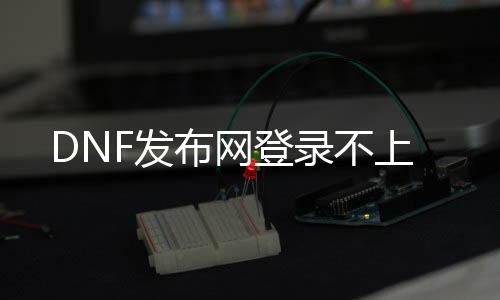 DNF发布网登录不上