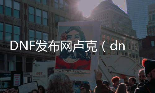 DNF发布网卢克（dnf卢克是什么版本）