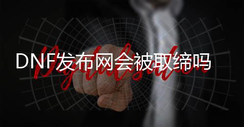 DNF发布网会被取缔吗