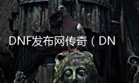 DNF发布网传奇（DNF发布网传奇装备哪里爆）