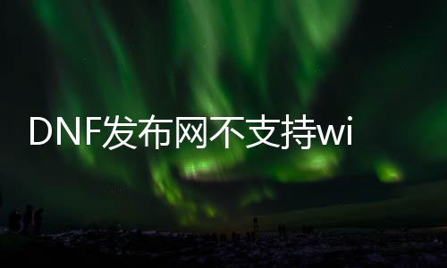 DNF发布网不支持win8（DNF发布网不兼容win7旗舰版）