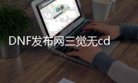 DNF发布网三觉无cd（DNF发布网三觉改动）