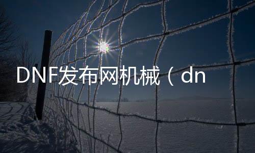 DNF发布网机械（dnf机械好玩吗）