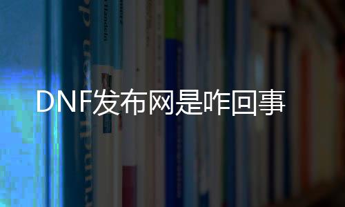 DNF发布网是咋回事