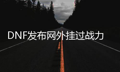 DNF发布网外挂过战力