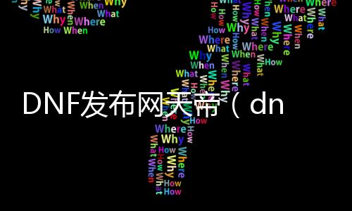 DNF发布网天帝（dnf2021天帝怎么样）