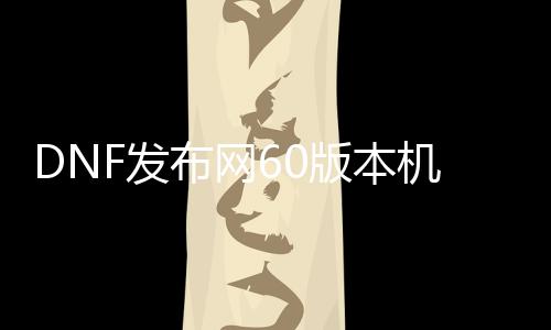 DNF发布网60版本机械牛（dnf机械牛视频）