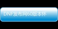 DNF发布网60版本怀旧私服下载（DNF发布网与勇士怀旧60版）