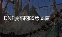 DNF发布网85版本复刻（DNF发布网85版本什么时候开放的）