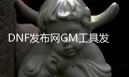 DNF发布网GM工具发送物品（DNF发布网的gm工具怎么用）