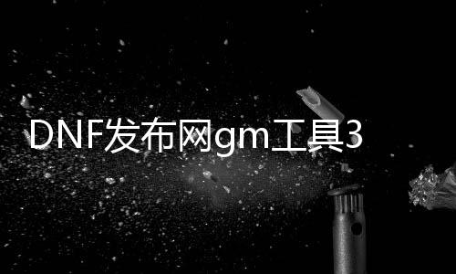 DNF发布网gm工具3.2（DNF发布网的gm工具怎么用）