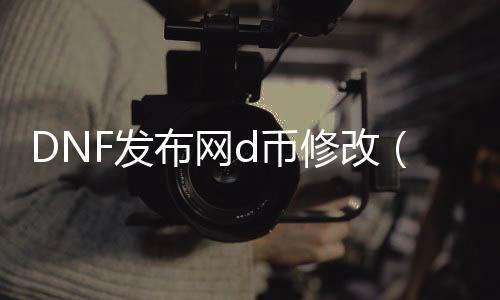 DNF发布网d币修改（DNF发布网与勇士修改器）