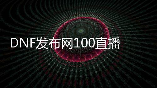 DNF发布网100直播