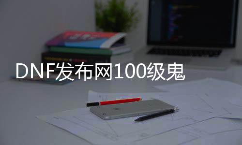 DNF发布网100级鬼泣（2021最新DNF发布网鬼泣100级装备选择）