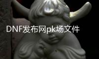 DNF发布网pk场文件（DNF发布网 pk场改动）