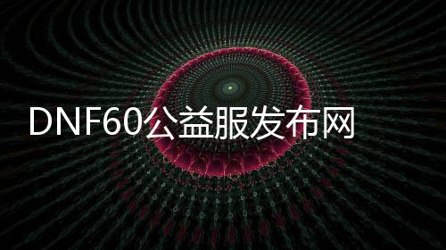 DNF60公益服发布网补丁下载, DNF60公益服发布网游戏攻略