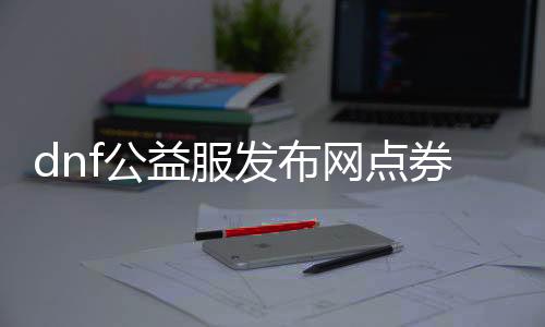 dnf公益服发布网点券金币不要钱（享受免费点券和金币的方法）