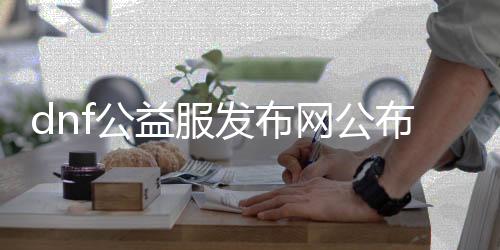 dnf公益服发布网公布（dnf公益服发布网违法吗）