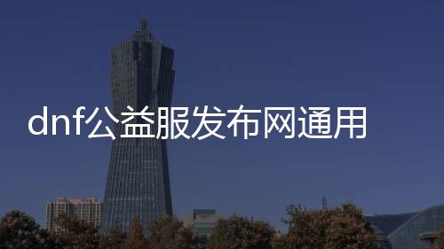 dnf公益服发布网通用辅助自动刷图（dnf自助服务专区）