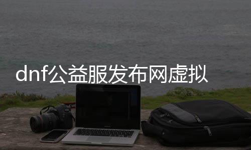 dnf公益服发布网虚拟机教程（dnf虚拟机是什么意思）