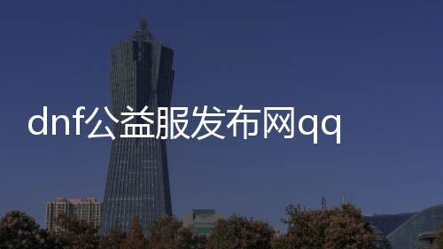 dnf公益服发布网qq辅助（最新版本的dnf公益服发布网qq辅助工具）