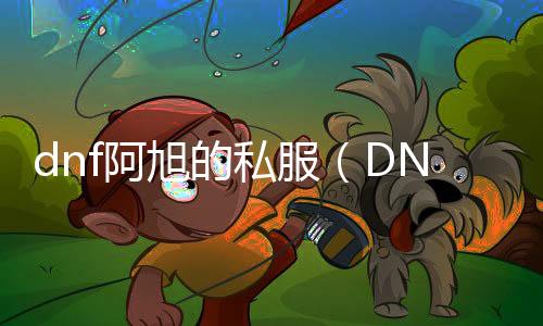 dnf阿旭的私服（DNF发布网阿旭）