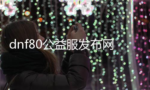 dnf80公益服发布网网如何注册,最新dnf80公益服发布网网开服公告