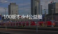 100版本dnf公益服发布网怎么玩,100版本dnf公益服发布网下载攻略