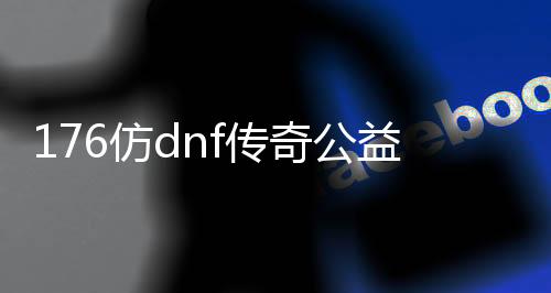 176仿dnf传奇公益服发布网（传奇版dnf）