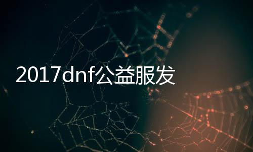 2017dnf公益服发布网游戏排行榜（人气最高的dnf公益服发布网下载）