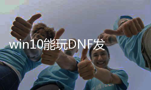 win10能玩DNF发布网么（w10系统玩dnf咋样啊）