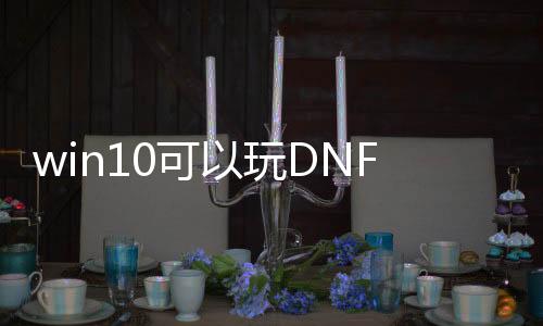 win10可以玩DNF发布网吗（win10玩dnf怎么样）